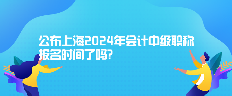 公布上海2024年會(huì)計(jì)中級(jí)職稱(chēng)報(bào)名時(shí)間了嗎？