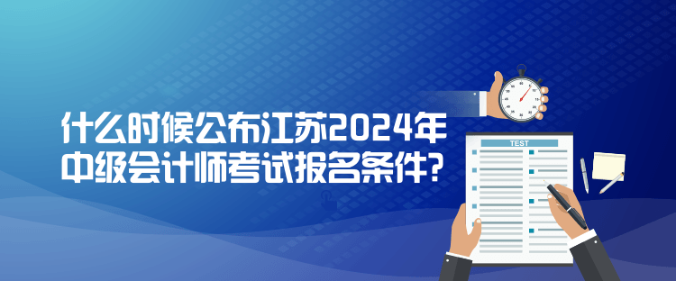 什么時(shí)候公布江蘇2024年中級(jí)會(huì)計(jì)師考試報(bào)名條件？