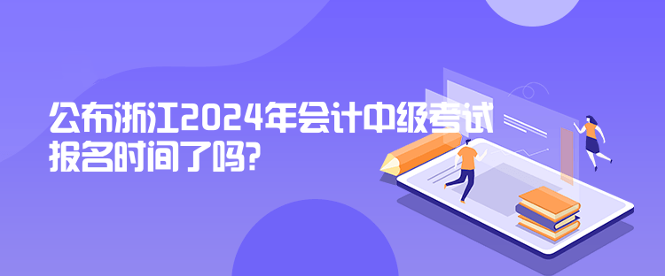 公布浙江2024年會計中級考試報名時間了嗎？