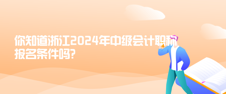 你知道浙江2024年中級會計職稱報名條件嗎？