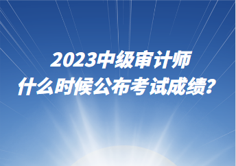 2023中級(jí)審計(jì)師什么時(shí)候公布考試成績(jī)？