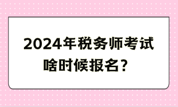 2024年稅務(wù)師考試啥時候報名？