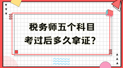 稅務(wù)師五個科目考過后多久拿證？