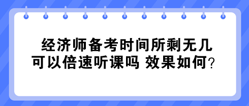 經(jīng)濟(jì)師備考時(shí)間所剩無(wú)幾 可以倍速聽(tīng)課嗎 效果如何？