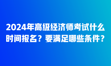 2024年高級(jí)經(jīng)濟(jì)師考試什么時(shí)間報(bào)名？要滿足哪些條件？