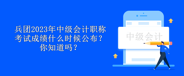 兵團2023年中級會計職稱考試成績什么時候公布？你知道嗎？