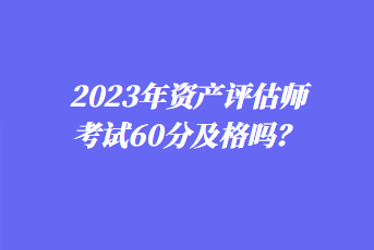 2023年資產(chǎn)評估師考試60分及格嗎？