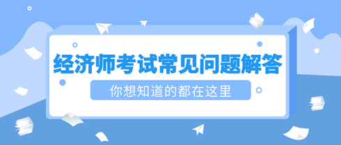 2023初中級(jí)經(jīng)濟(jì)師考試常見問題解答