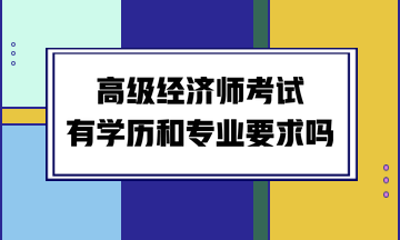 高級(jí)經(jīng)濟(jì)師考試有學(xué)歷和專業(yè)要求嗎？