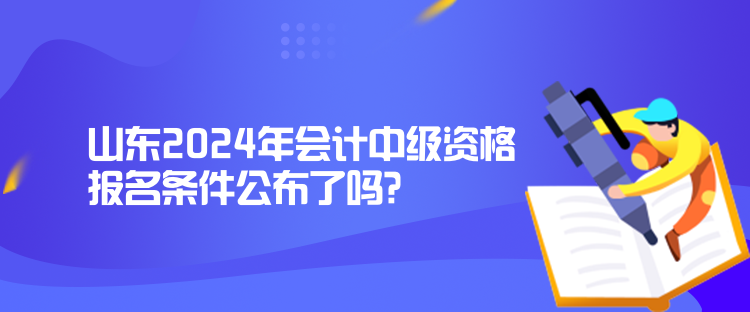 山東2024年會計中級資格報名條件公布了嗎？