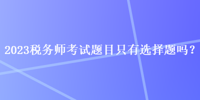 2023稅務師考試題目只有選擇題嗎？