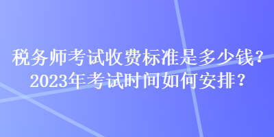 稅務(wù)師考試收費(fèi)標(biāo)準(zhǔn)是多少錢？2023年考試時間如何安排？