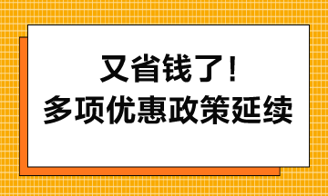 又省錢了！多項(xiàng)優(yōu)惠政策延續(xù)到2027年