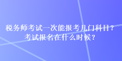 稅務師考試一次能報考幾門科目？考試報名在什么時候？