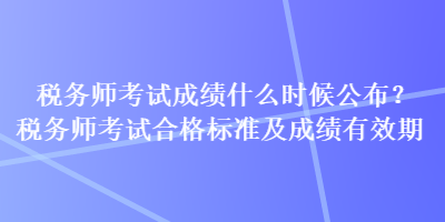 稅務(wù)師考試成績(jī)什么時(shí)候公布？稅務(wù)師考試合格標(biāo)準(zhǔn)及成績(jī)有效期