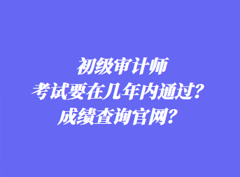 初級(jí)審計(jì)師考試要在幾年內(nèi)通過？成績(jī)查詢官網(wǎng)？