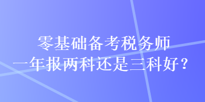 零基礎(chǔ)備考稅務(wù)師一年報(bào)兩科還是三科好？