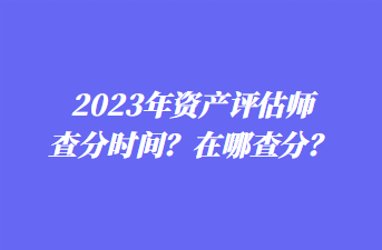 2023年資產(chǎn)評估師查分時間？在哪查分？