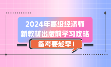 2024年高級經(jīng)濟師新教材出版前學習攻略