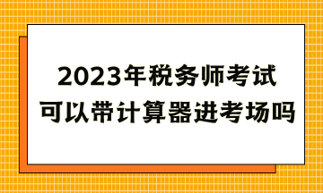 2023年稅務(wù)師考試可以帶計(jì)算器進(jìn)考場(chǎng)嗎？