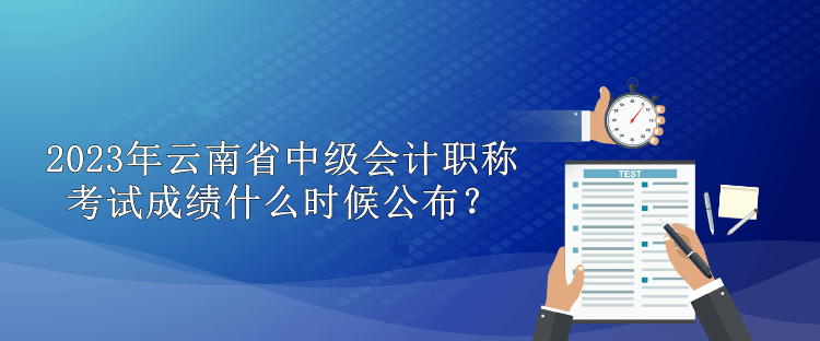 2023年云南省中級會計(jì)職稱考試成績什么時(shí)候公布？