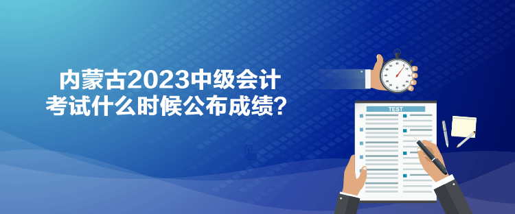 內(nèi)蒙古2023中級會計(jì)考試什么時(shí)候公布成績？