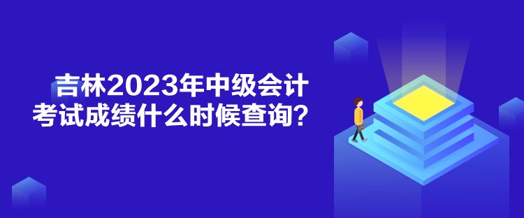 吉林2023年中級會計考試成績什么時候查詢？