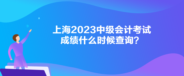 上海2023中級會計考試成績什么時候查詢？