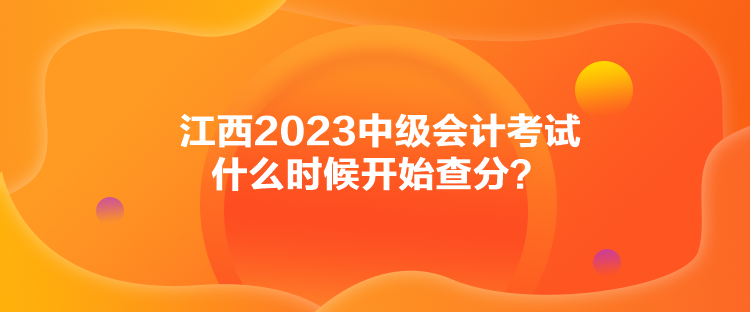 江西2023中級(jí)會(huì)計(jì)考試什么時(shí)候開始查分？