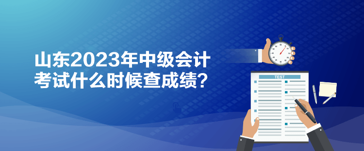 山東2023年中級(jí)會(huì)計(jì)考試什么時(shí)候查成績(jī)？