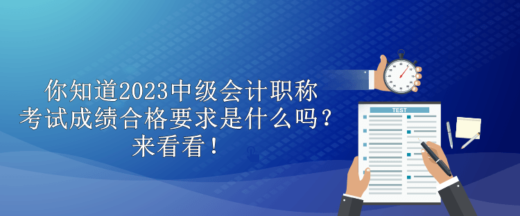 你知道2023中級(jí)會(huì)計(jì)職稱考試成績合格要求是什么嗎？來看看！