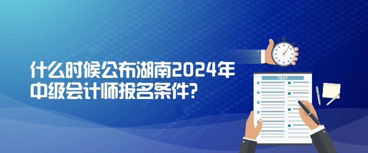 什么時候公布湖南2024年中級會計師報名條件？