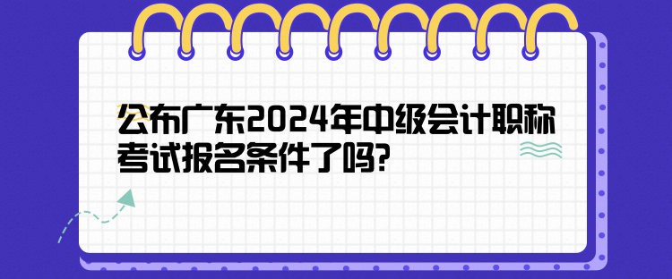 公布廣東2024年中級會計職稱考試報名條件了嗎？