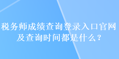 稅務師成績查詢登錄入口官網及查詢時間都是什么？