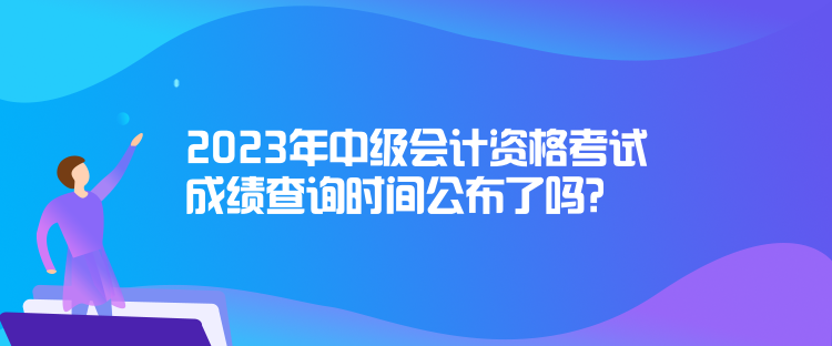 2023年中級(jí)會(huì)計(jì)資格考試成績(jī)查詢(xún)時(shí)間公布了嗎？