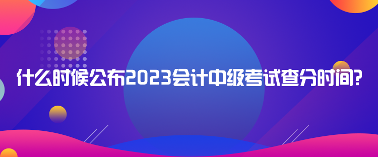 什么時(shí)候公布2023會(huì)計(jì)中級考試查分時(shí)間？