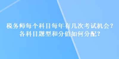 稅務(wù)師每個(gè)科目每年有幾次考試機(jī)會(huì)？各科目題型和分值如何分配？