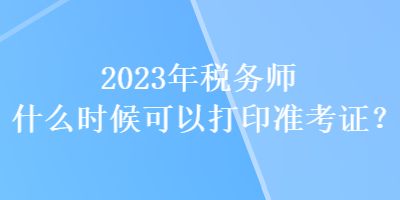 2023年稅務師什么時候可以打印準考證？