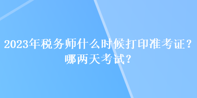 2023年稅務(wù)師什么時(shí)候打印準(zhǔn)考證？哪兩天考試？