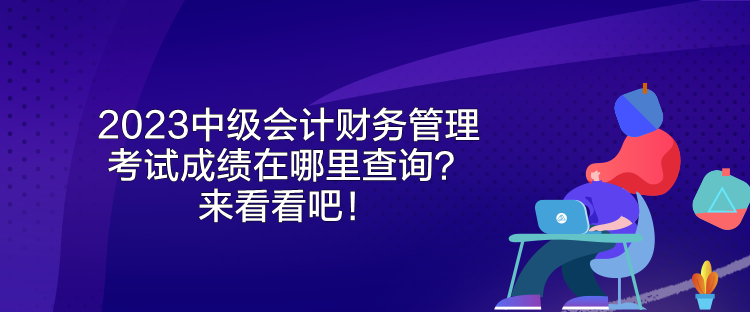 2023中級(jí)會(huì)計(jì)財(cái)務(wù)管理考試成績(jī)?cè)谀睦锊樵?？?lái)看看吧！