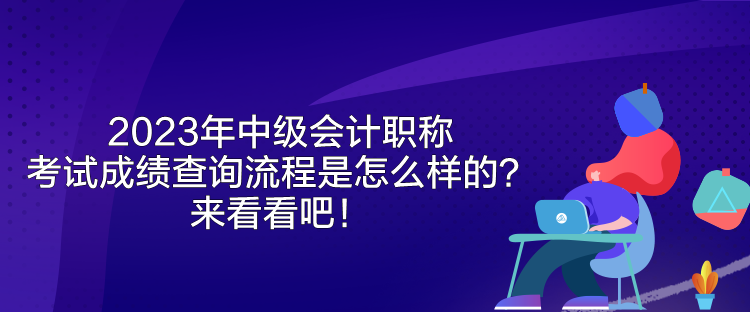 2023年中級會計(jì)職稱考試成績查詢流程是怎么樣的？來看看吧！