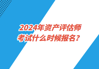 2024年資產(chǎn)評估師考試什么時(shí)候報(bào)名？