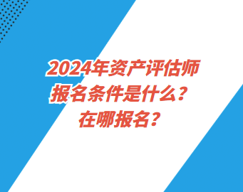 2024年資產(chǎn)評估師報名條件是什么？在哪報名？