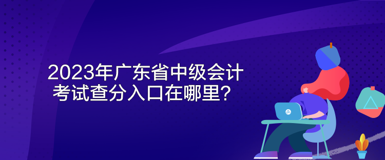 2023年廣東省中級(jí)會(huì)計(jì)考試查分入口在哪里？