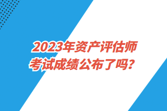 2023年資產(chǎn)評(píng)估師考試成績(jī)公布了嗎？