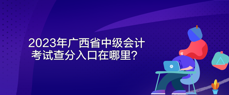 2023年廣西省中級會計考試查分入口在哪里？