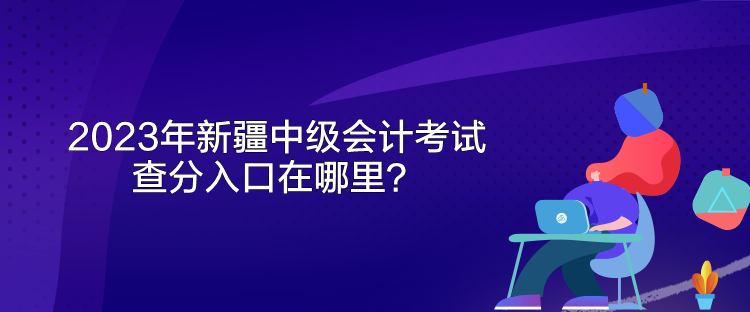 2023年新疆中級會計考試查分入口在哪里？