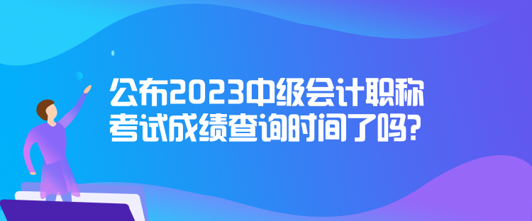 公布2023中級會計職稱考試成績查詢時間了嗎？