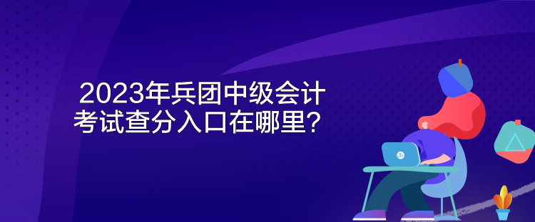 2023年兵團中級會計考試查分入口在哪里？