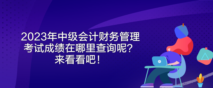 2023年中級會計財務(wù)管理考試成績在哪里查詢呢？來看看吧！